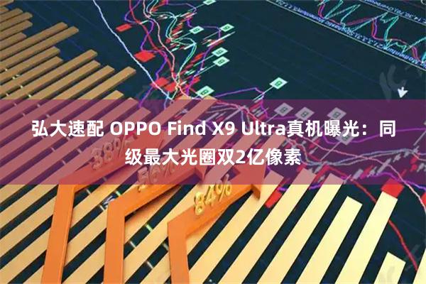 弘大速配 OPPO Find X9 Ultra真机曝光：同级最大光圈双2亿像素
