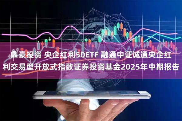 鼎豪投资 央企红利50ETF 融通中证诚通央企红利交易型开放式指数证券投资基金2025年中期报告