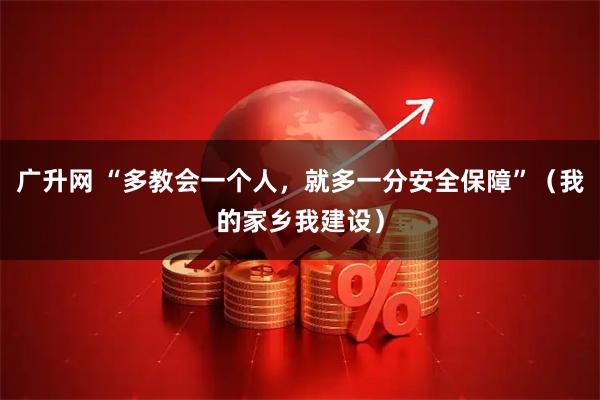 广升网 “多教会一个人,就多一分安全保障”(我的家乡我建设)