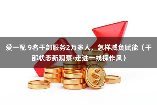 爱一配 9名干部服务2万多人,怎样减负赋能(干部状态新观察·走进一线探作风)