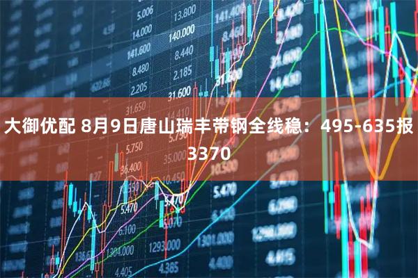 大御优配 8月9日唐山瑞丰带钢全线稳：495-635报3370