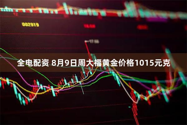 全电配资 8月9日周大福黄金价格1015元克