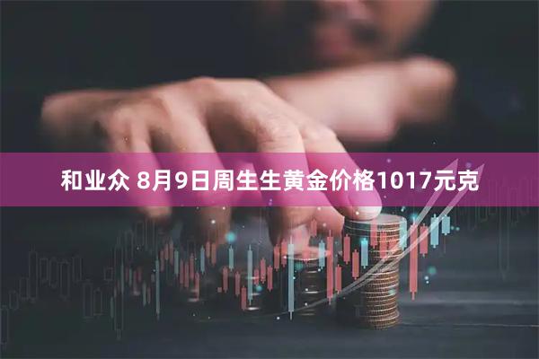 和业众 8月9日周生生黄金价格1017元克