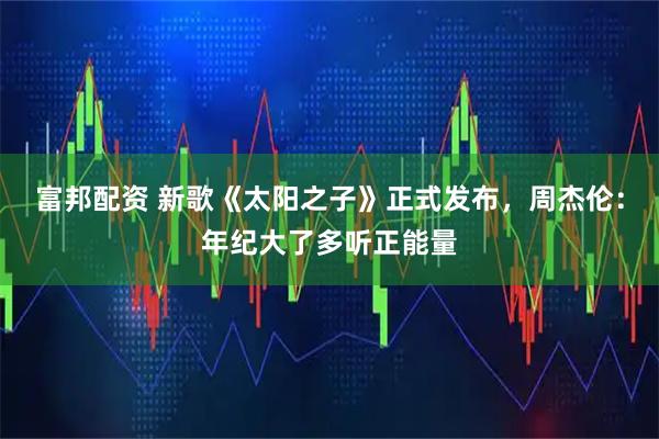 富邦配资 新歌《太阳之子》正式发布，周杰伦：年纪大了多听正能量