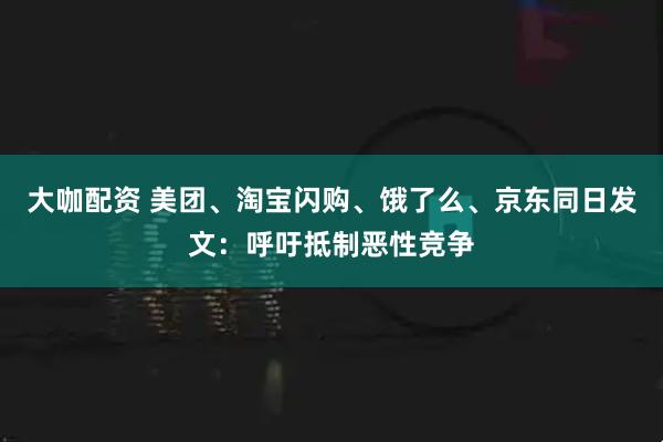 大咖配资 美团、淘宝闪购、饿了么、京东同日发文:呼吁抵制恶性竞争
