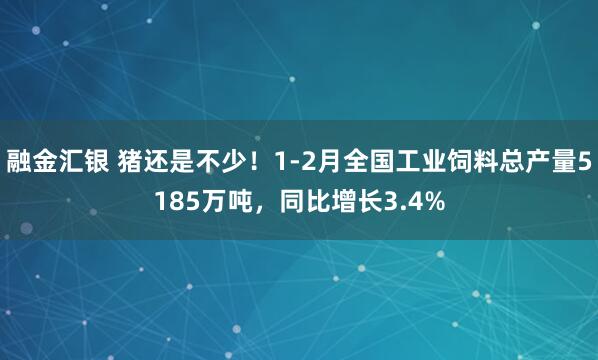 融金汇银 猪还是不少！1-2月全国工业饲料总产量5185万吨，同比增长3.4%