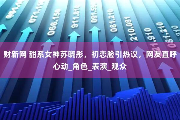 财新网 甜系女神苏晓彤,初恋脸引热议,网友直呼心动_角色_表演_观众
