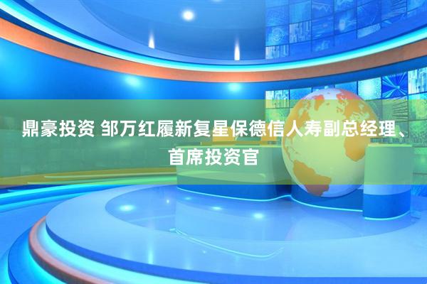 鼎豪投资 邹万红履新复星保德信人寿副总经理、首席投资官