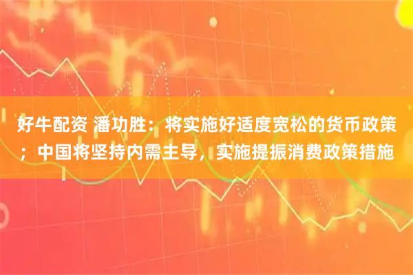 好牛配资 潘功胜：将实施好适度宽松的货币政策；中国将坚持内需主导，实施提振消费政策措施