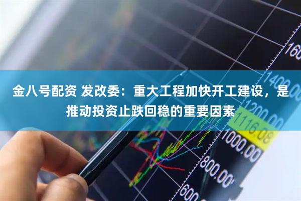 金八号配资 发改委：重大工程加快开工建设，是推动投资止跌回稳的重要因素