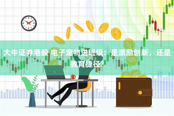 大牛证券港股 电子宠物进班级：是激励创新，还是教育捷径?
