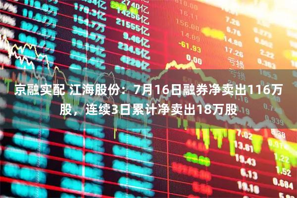 京融实配 江海股份：7月16日融券净卖出116万股，连续3日累计净卖出18万股
