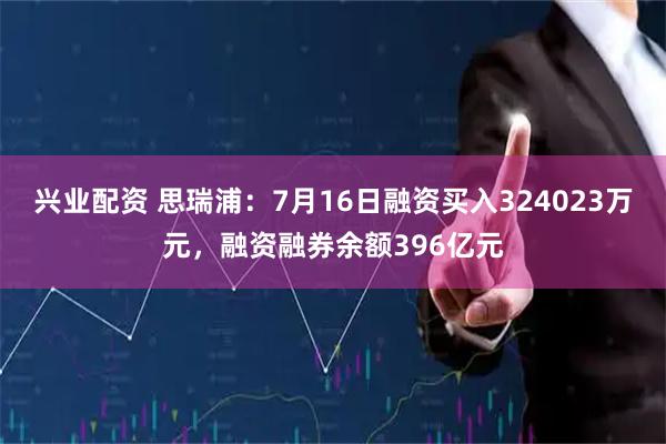 兴业配资 思瑞浦：7月16日融资买入324023万元，融资融券余额396亿元