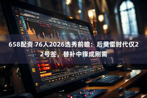 658配资 76人2026选秀前瞻：后莫雷时代仅22号签，替补中锋成刚需