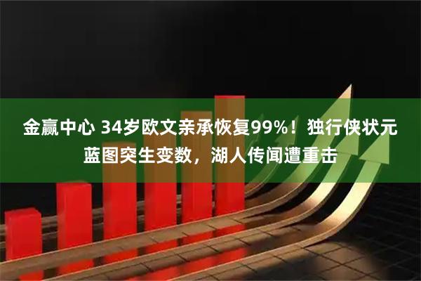 金赢中心 34岁欧文亲承恢复99%！独行侠状元蓝图突生变数，湖人传闻遭重击