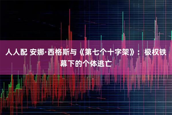 人人配 安娜·西格斯与《第七个十字架》：极权铁幕下的个体逃亡