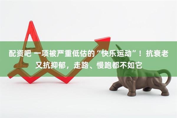 配资吧 一项被严重低估的“快乐运动”！抗衰老又抗抑郁，走路、慢跑都不如它