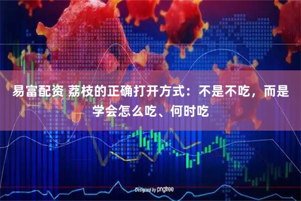 易富配资 荔枝的正确打开方式：不是不吃，而是学会怎么吃、何时吃
