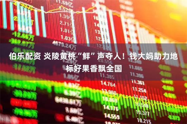 伯乐配资 炎陵黄桃“鲜”声夺人！钱大妈助力地标好果香飘全国
