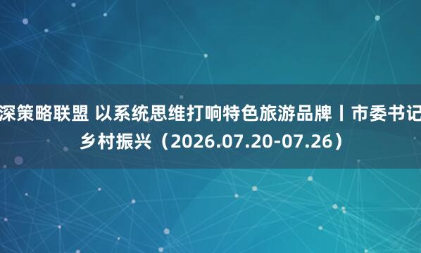 沪深策略联盟 以系统思维打响特色旅游品牌丨市委书记抓乡村振兴(2026.07.20-07.26)