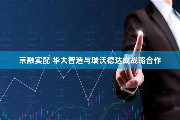 京融实配 华大智造与瑞沃德达成战略合作