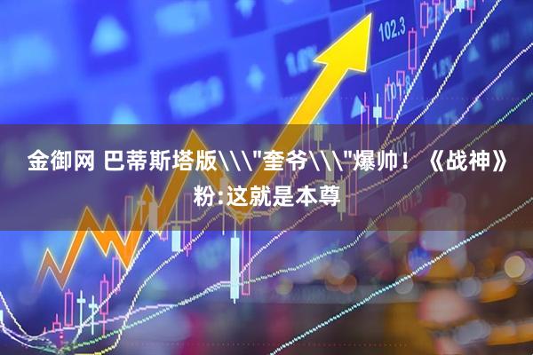 金御网 巴蒂斯塔版\＂奎爷\＂爆帅！《战神》粉:这就是本尊