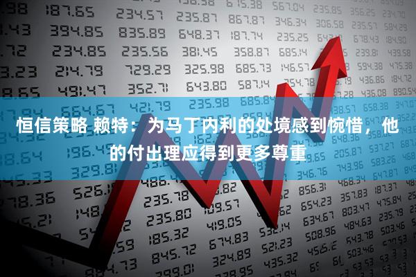 恒信策略 赖特：为马丁内利的处境感到惋惜，他的付出理应得到更多尊重