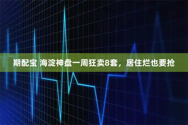期配宝 海淀神盘一周狂卖8套，居住烂也要抢