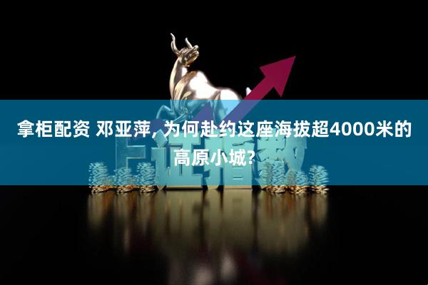 拿柜配资 邓亚萍, 为何赴约这座海拔超4000米的高原小城?