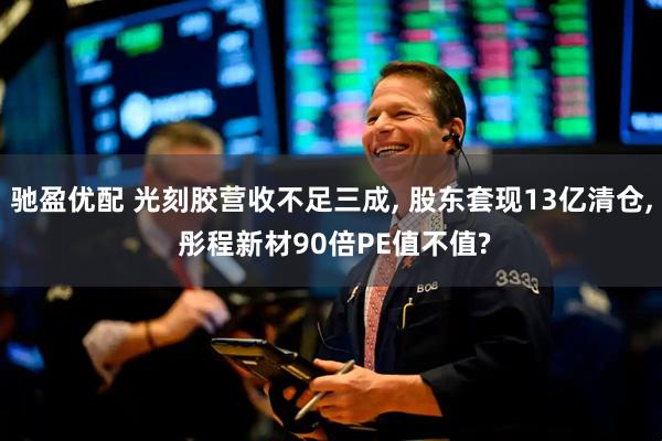 驰盈优配 光刻胶营收不足三成, 股东套现13亿清仓, 彤程新材90倍PE值不值?