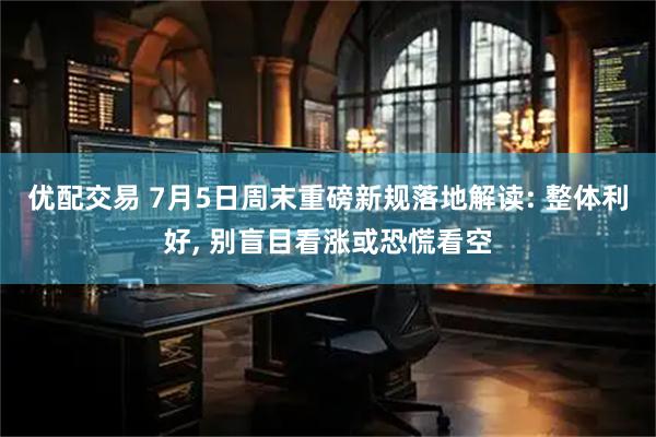 优配交易 7月5日周末重磅新规落地解读: 整体利好, 别盲目看涨或恐慌看空