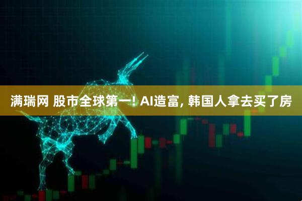 满瑞网 股市全球第一! AI造富, 韩国人拿去买了房